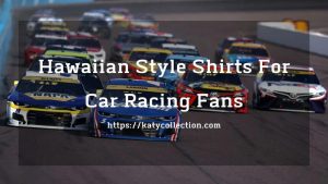 Hawaiian Style Shirts For Car Racing Fans This Summer 2022